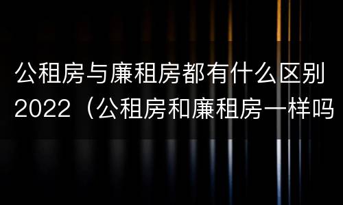 公租房与廉租房都有什么区别2022（公租房和廉租房一样吗有什么区别）