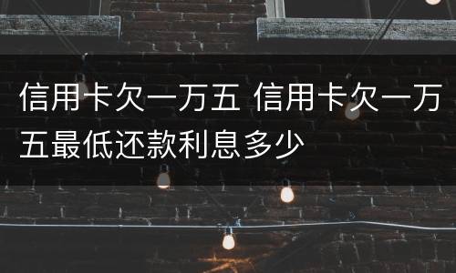 信用卡欠一万五 信用卡欠一万五最低还款利息多少