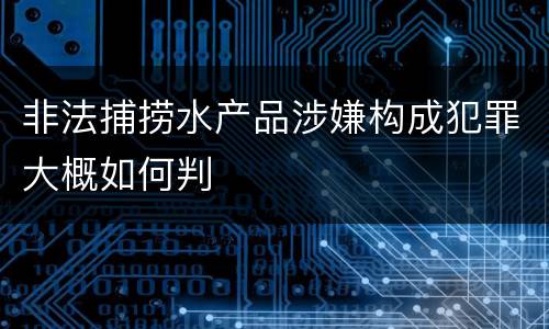 非法捕捞水产品涉嫌构成犯罪大概如何判