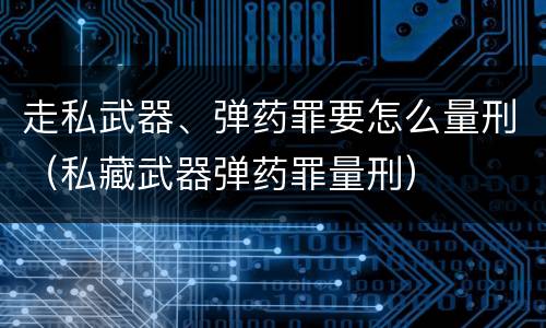 走私武器、弹药罪要怎么量刑（私藏武器弹药罪量刑）