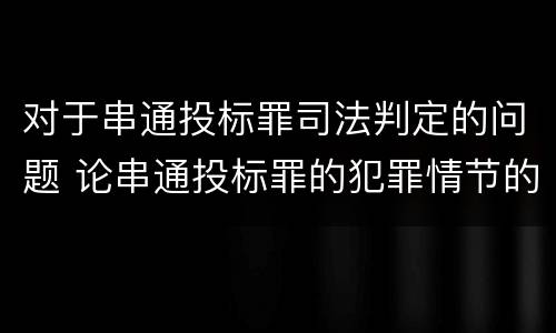 对于串通投标罪司法判定的问题 论串通投标罪的犯罪情节的认定