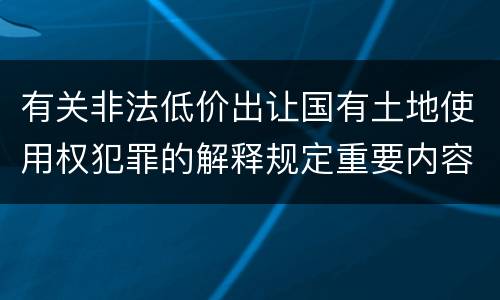 有关非法低价出让国有土地使用权犯罪的解释规定重要内容包括什么