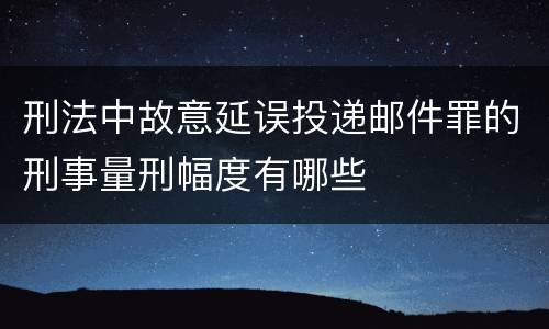 刑法中故意延误投递邮件罪的刑事量刑幅度有哪些