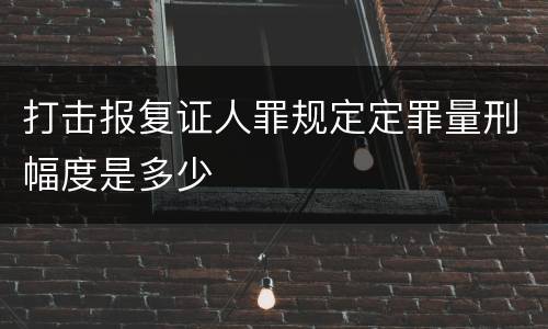打击报复证人罪规定定罪量刑幅度是多少
