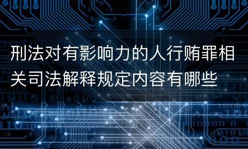 刑法对有影响力的人行贿罪相关司法解释规定内容有哪些