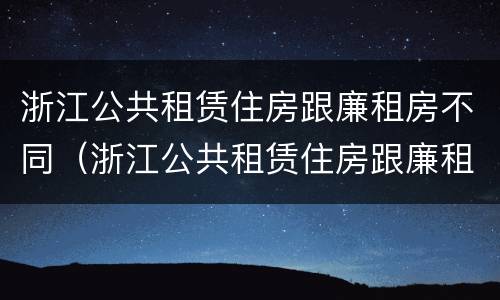 浙江公共租赁住房跟廉租房不同（浙江公共租赁住房跟廉租房不同的原因）