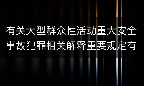 有关大型群众性活动重大安全事故犯罪相关解释重要规定有哪些
