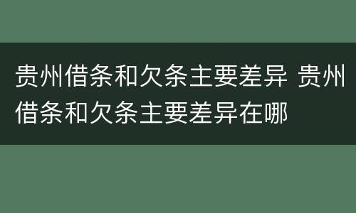 贵州借条和欠条主要差异 贵州借条和欠条主要差异在哪