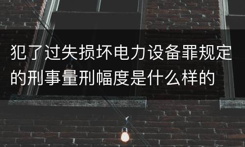 犯了过失损坏电力设备罪规定的刑事量刑幅度是什么样的