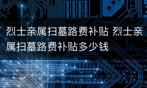 烈士亲属扫墓路费补贴 烈士亲属扫墓路费补贴多少钱