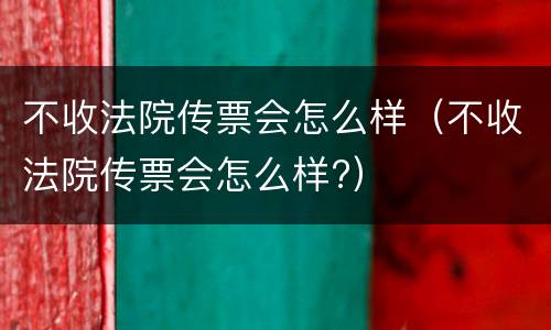 不收法院传票会怎么样（不收法院传票会怎么样?）