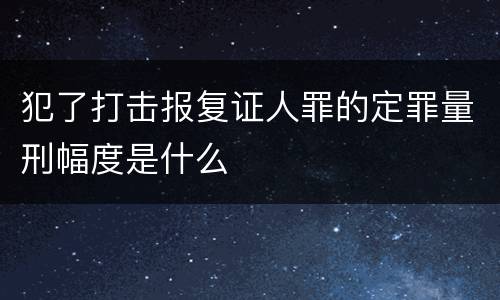 犯了打击报复证人罪的定罪量刑幅度是什么