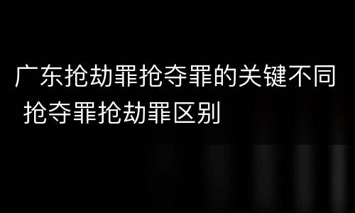 广东抢劫罪抢夺罪的关键不同 抢夺罪抢劫罪区别