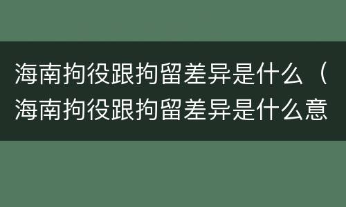海南拘役跟拘留差异是什么（海南拘役跟拘留差异是什么意思）