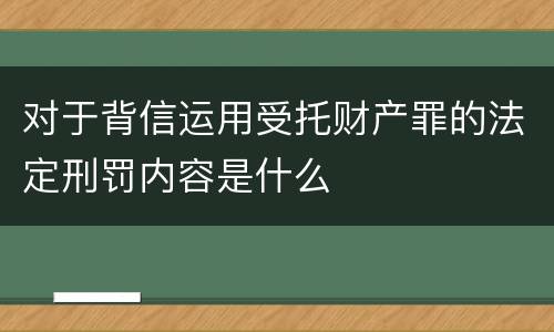 对于背信运用受托财产罪的法定刑罚内容是什么