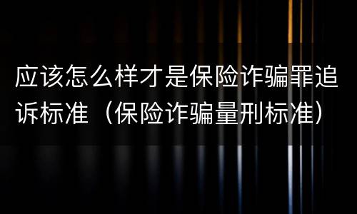 应该怎么样才是保险诈骗罪追诉标准（保险诈骗量刑标准）