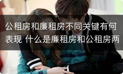公租房和廉租房不同关键有何表现 什么是廉租房和公租房两个有什么特点
