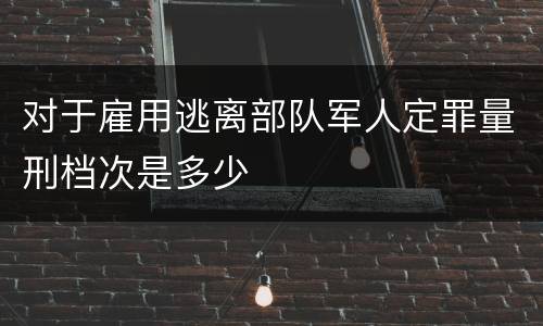 对于雇用逃离部队军人定罪量刑档次是多少