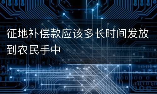 征地补偿款应该多长时间发放到农民手中