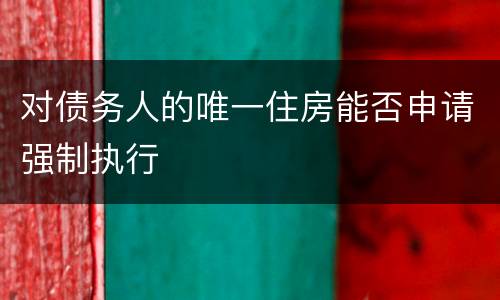 对债务人的唯一住房能否申请强制执行