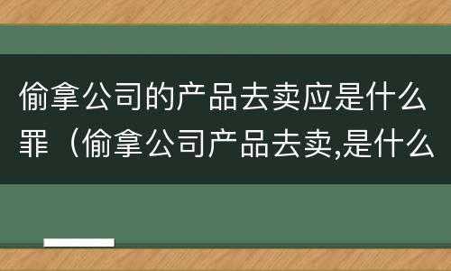偷拿公司的产品去卖应是什么罪（偷拿公司产品去卖,是什么罪）