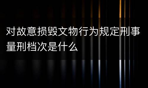 对故意损毁文物行为规定刑事量刑档次是什么