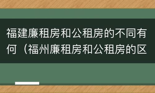 福建廉租房和公租房的不同有何（福州廉租房和公租房的区别）
