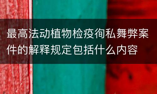 最高法动植物检疫徇私舞弊案件的解释规定包括什么内容