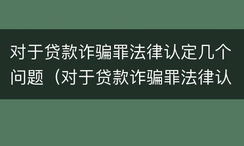对于贷款诈骗罪法律认定几个问题（对于贷款诈骗罪法律认定几个问题可以立案）