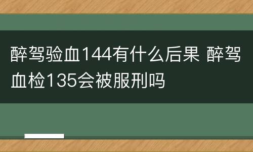 醉驾验血144有什么后果 醉驾血检135会被服刑吗