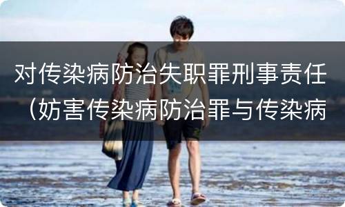 对传染病防治失职罪刑事责任（妨害传染病防治罪与传染病防治失职罪）