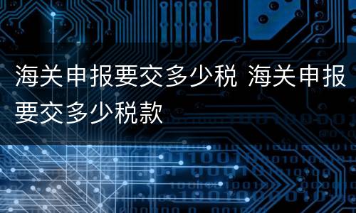 海关申报要交多少税 海关申报要交多少税款