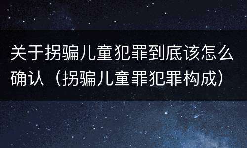 关于拐骗儿童犯罪到底该怎么确认（拐骗儿童罪犯罪构成）