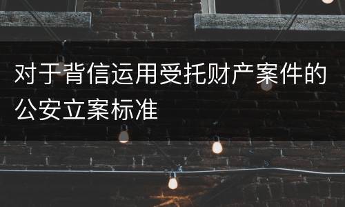 对于背信运用受托财产案件的公安立案标准