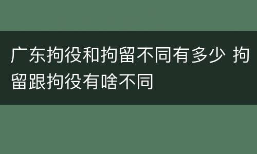 广东拘役和拘留不同有多少 拘留跟拘役有啥不同