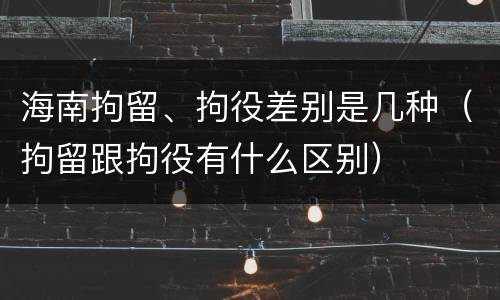 海南拘留、拘役差别是几种（拘留跟拘役有什么区别）