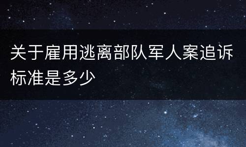 关于雇用逃离部队军人案追诉标准是多少