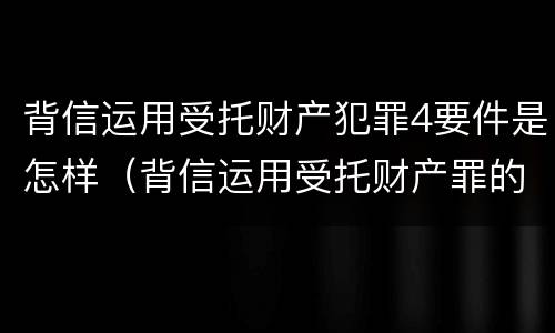 背信运用受托财产犯罪4要件是怎样（背信运用受托财产罪的处罚对象）
