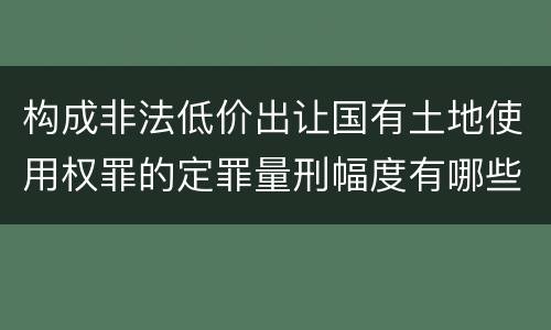 构成非法低价出让国有土地使用权罪的定罪量刑幅度有哪些