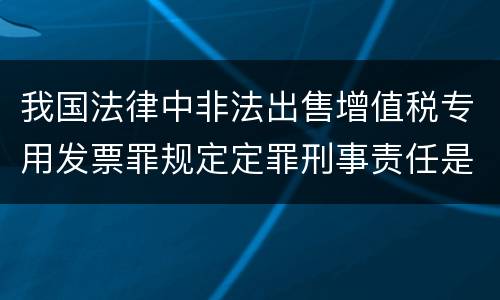 我国法律中非法出售增值税专用发票罪规定定罪刑事责任是多少