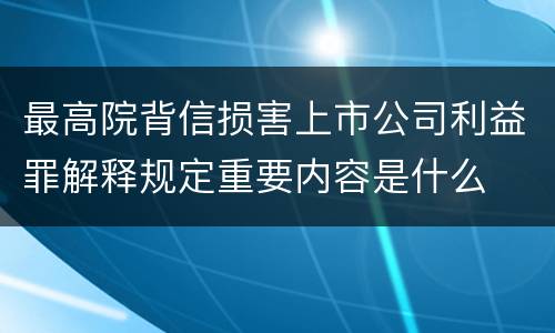 最高院背信损害上市公司利益罪解释规定重要内容是什么