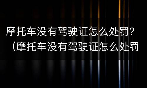 摩托车没有驾驶证怎么处罚？（摩托车没有驾驶证怎么处罚2019）