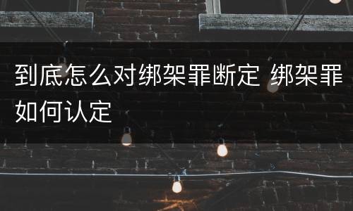 到底怎么对绑架罪断定 绑架罪如何认定