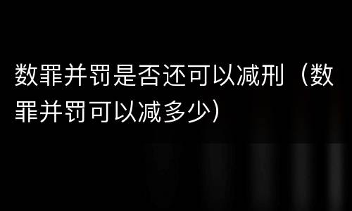 数罪并罚是否还可以减刑（数罪并罚可以减多少）