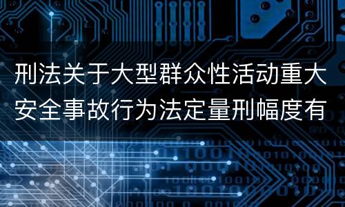 刑法关于大型群众性活动重大安全事故行为法定量刑幅度有哪些