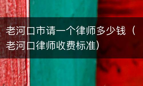 老河口市请一个律师多少钱（老河口律师收费标准）