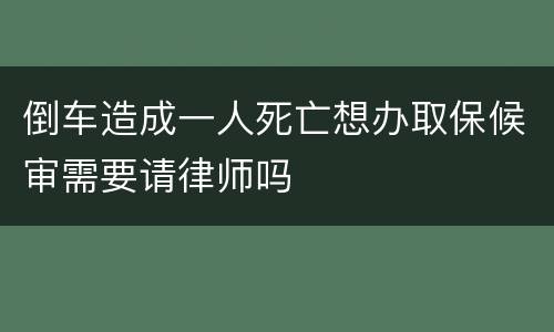倒车造成一人死亡想办取保候审需要请律师吗