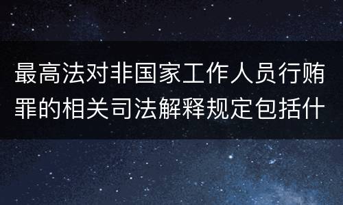 最高法对非国家工作人员行贿罪的相关司法解释规定包括什么重要内容