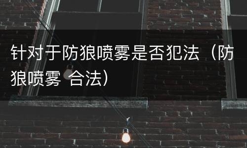 针对于防狼喷雾是否犯法（防狼喷雾 合法）
