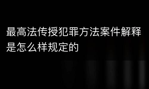 最高法传授犯罪方法案件解释是怎么样规定的